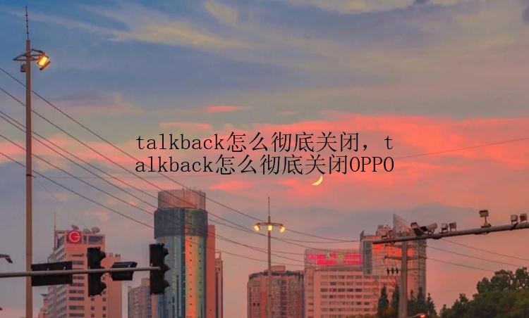 talkback怎么彻底关闭，talkback怎么彻底关闭OPPO