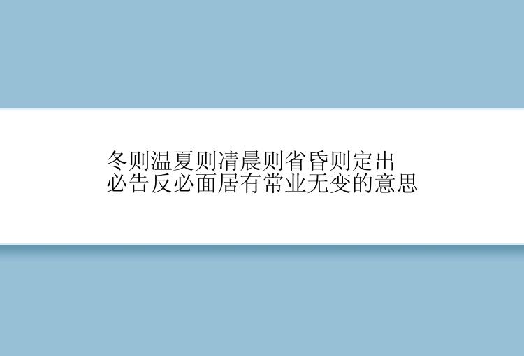 冬则温夏则凊晨则省昏则定出必告反必面居有常业无变的意思