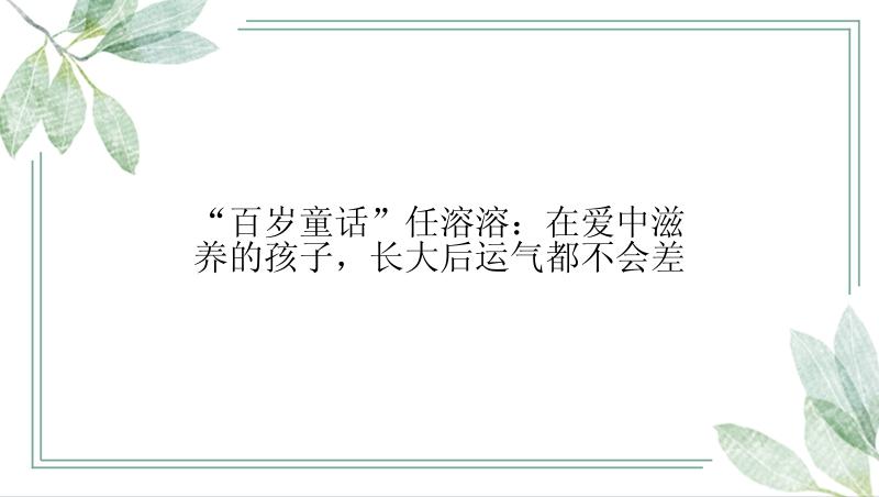 “百岁童话”任溶溶：在爱中滋养的孩子，长大后运气都不会差