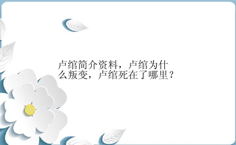 卢绾简介资料，卢绾为什么叛变，卢绾死在了哪里？