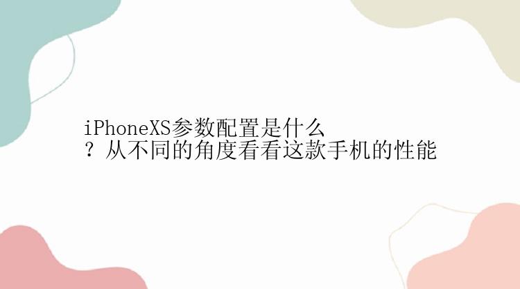 iPhoneXS参数配置是什么？从不同的角度看看这款手机的性能