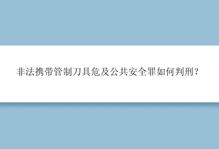 非法携带管制刀具危及公共安全罪如何判刑？