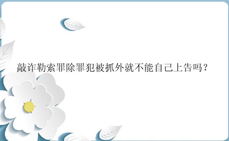 敲诈勒索罪除罪犯被抓外就不能自己上告吗？