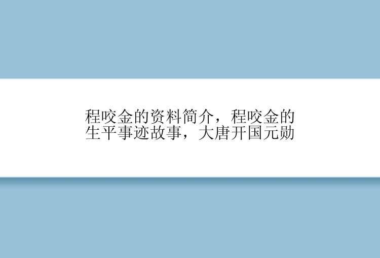 程咬金的资料简介，程咬金的生平事迹故事，大唐开国元勋