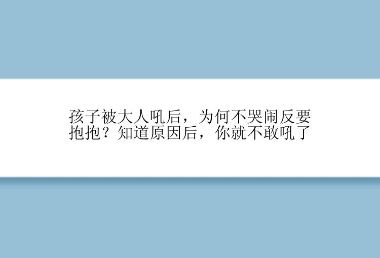 孩子被大人吼后，为何不哭闹反要抱抱？知道原因后，你就不敢吼了