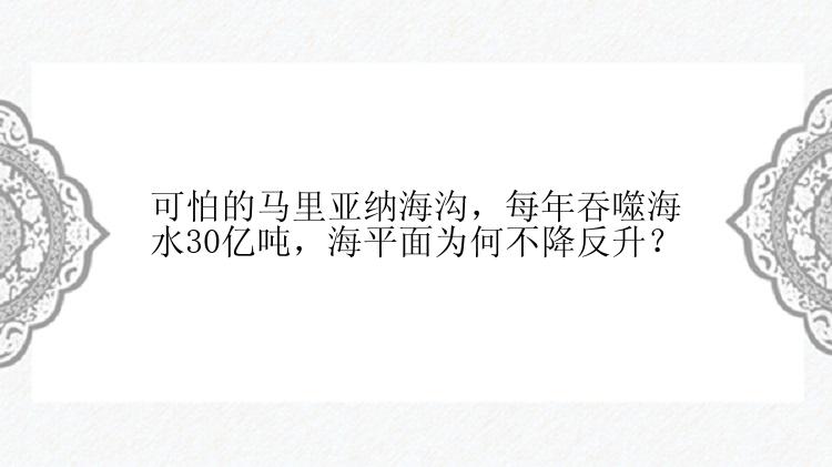 可怕的马里亚纳海沟，每年吞噬海水30亿吨，海平面为何不降反升？