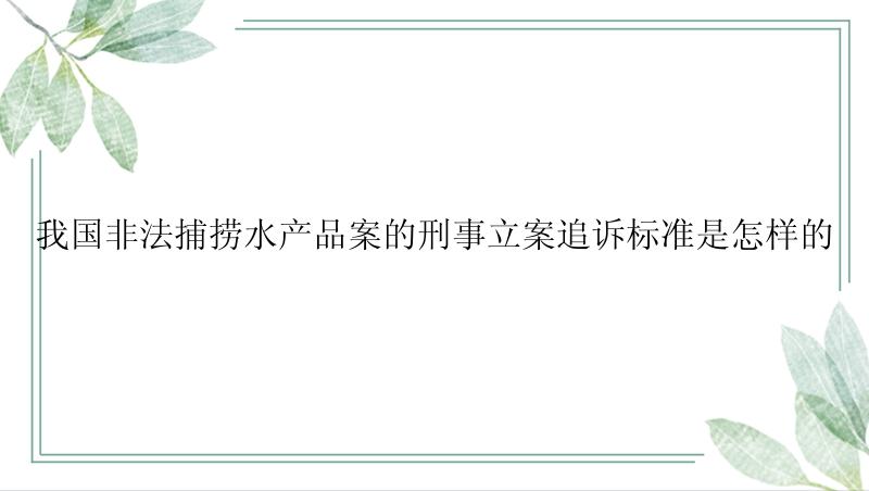 我国非法捕捞水产品案的刑事立案追诉标准是怎样的