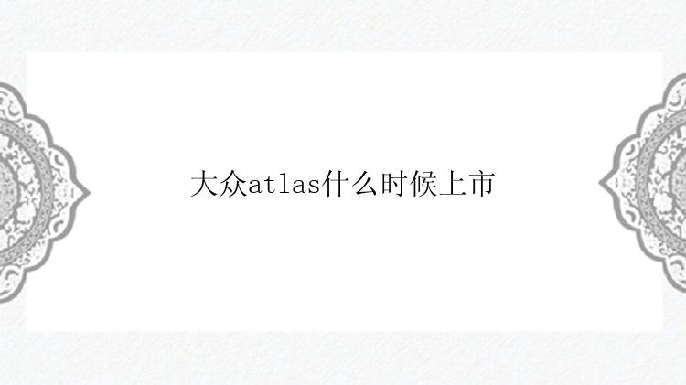 大众atlas什么时候上市