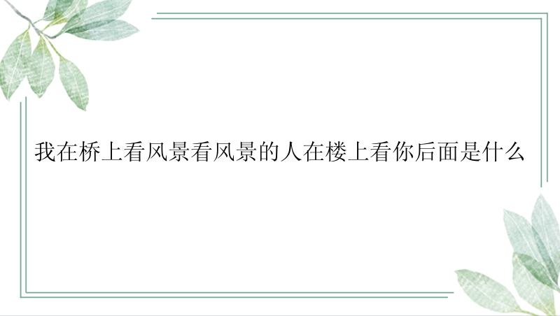 我在桥上看风景看风景的人在楼上看你后面是什么