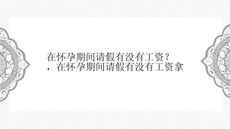 在怀孕期间请假有没有工资？，在怀孕期间请假有没有工资拿