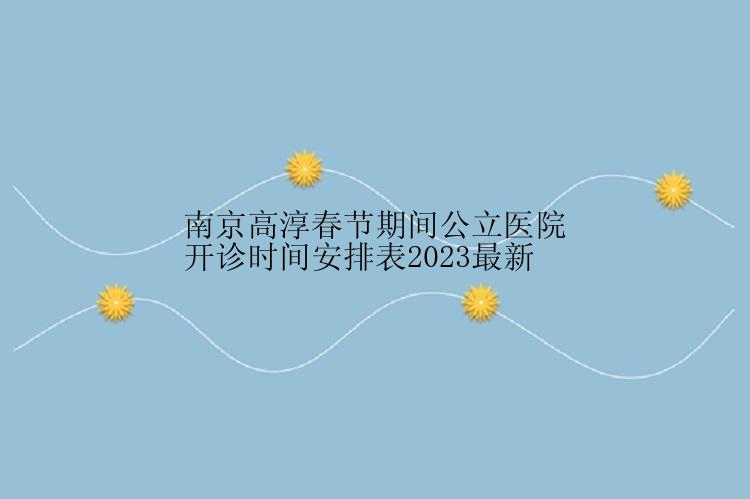 南京高淳春节期间公立医院开诊时间安排表2023最新