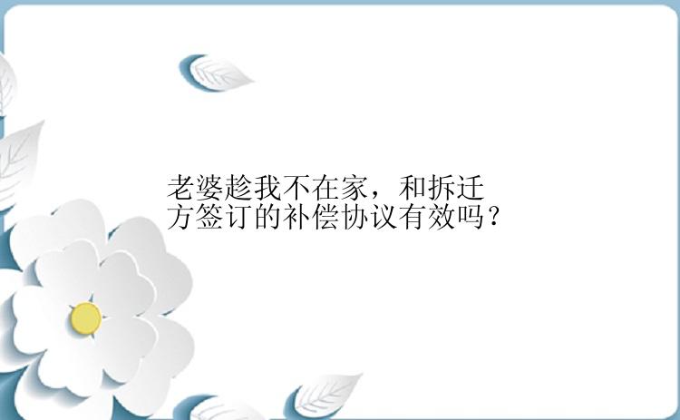 老婆趁我不在家，和拆迁方签订的补偿协议有效吗？