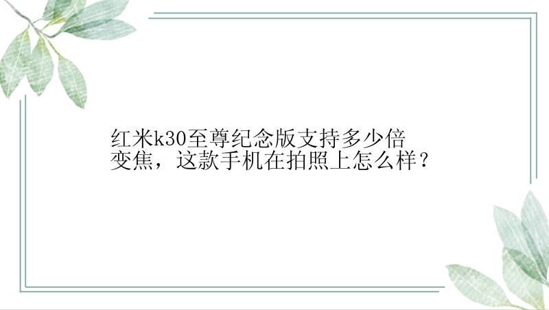 红米k30至尊纪念版支持多少倍变焦，这款手机在拍照上怎么样？