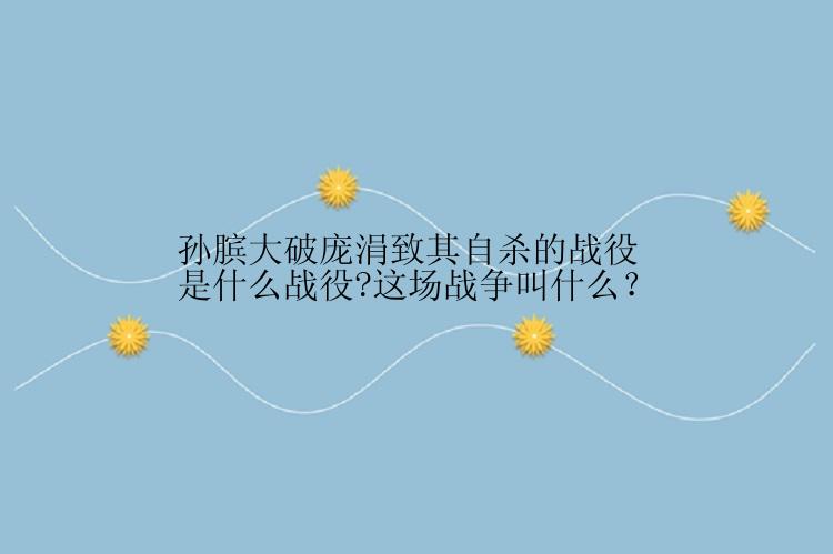 孙膑大破庞涓致其自杀的战役是什么战役?这场战争叫什么？