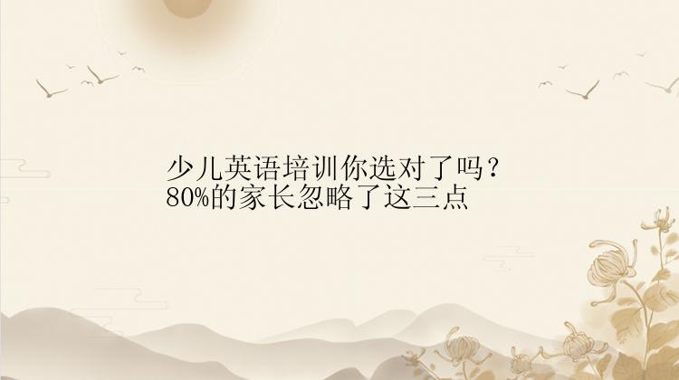 少儿英语培训你选对了吗？80%的家长忽略了这三点