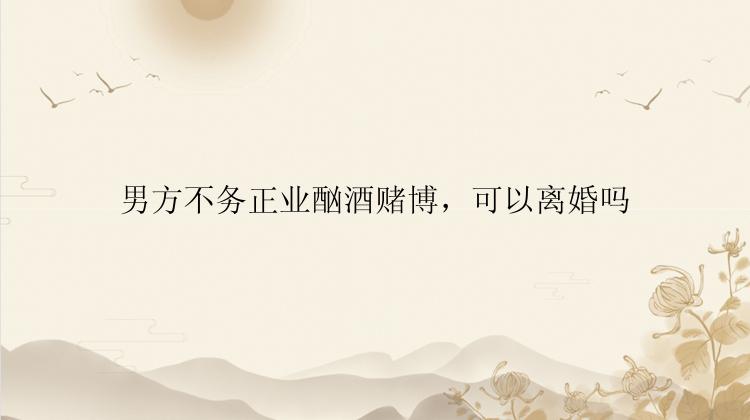 男方不务正业酗酒赌博，可以离婚吗