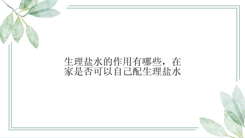 生理盐水的作用有哪些，在家是否可以自己配生理盐水