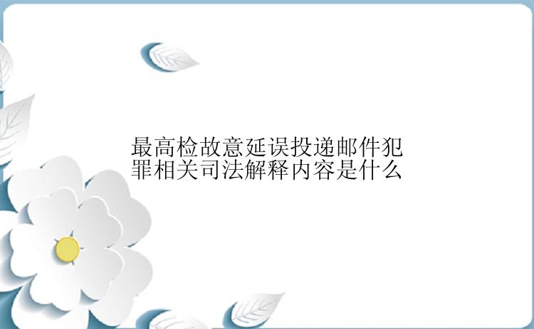 最高检故意延误投递邮件犯罪相关司法解释内容是什么