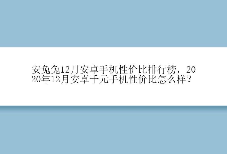 安兔兔12月安卓手机性价比排行榜，2020年12月安卓千元手机性价比怎么样？