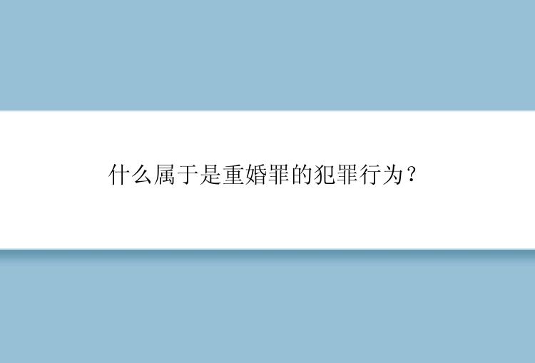 什么属于是重婚罪的犯罪行为？