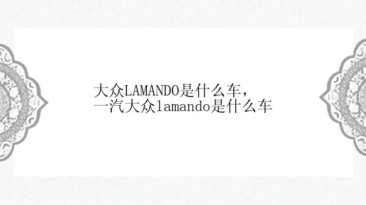 大众LAMANDO是什么车，一汽大众lamando是什么车