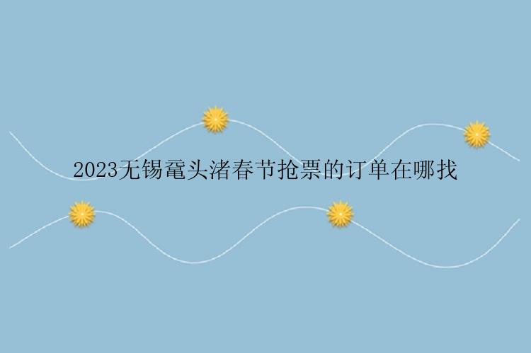 2023无锡鼋头渚春节抢票的订单在哪找