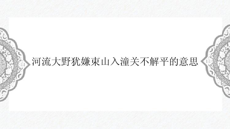 河流大野犹嫌束山入潼关不解平的意思