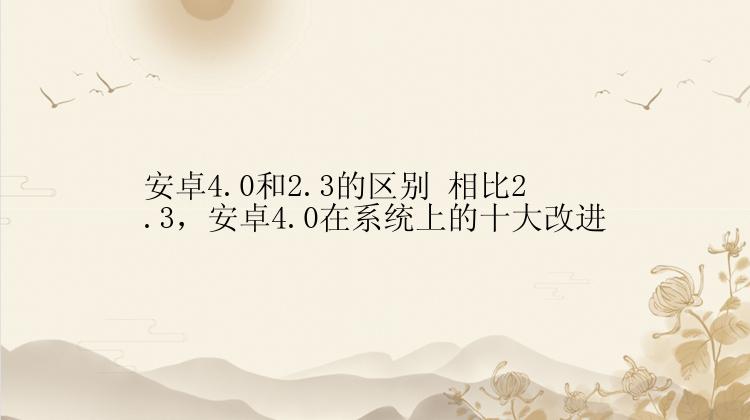 安卓4.0和2.3的区别 相比2.3，安卓4.0在系统上的十大改进