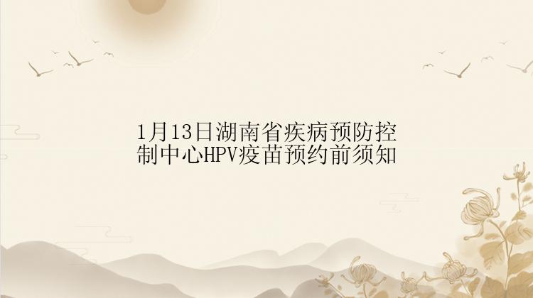 1月13日湖南省疾病预防控制中心HPV疫苗预约前须知