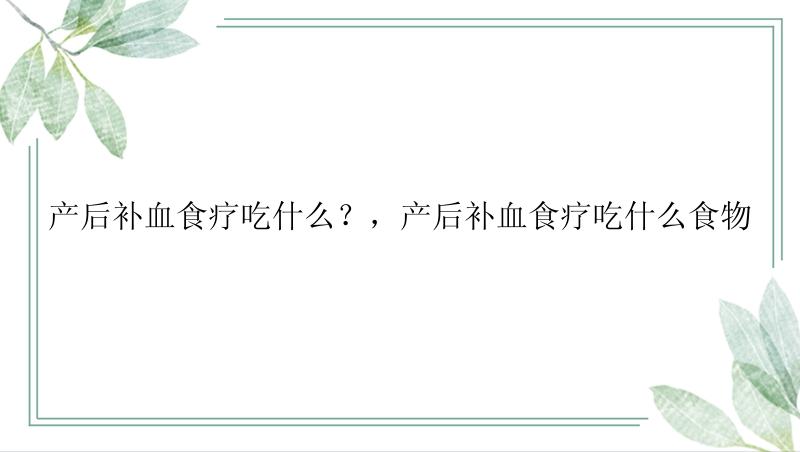 产后补血食疗吃什么？，产后补血食疗吃什么食物