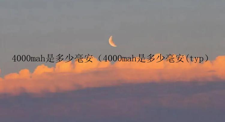 4000mah是多少毫安（4000mah是多少毫安(typ）