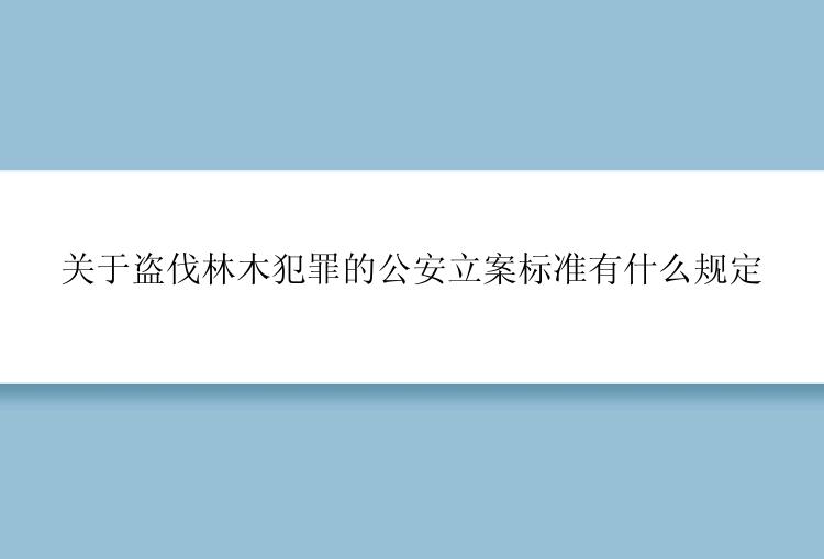 关于盗伐林木犯罪的公安立案标准有什么规定