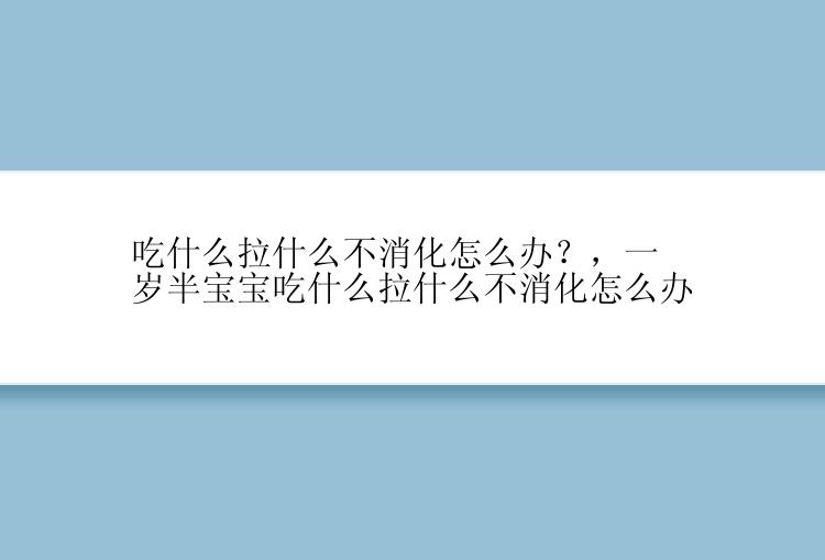 吃什么拉什么不消化怎么办？，一岁半宝宝吃什么拉什么不消化怎么办