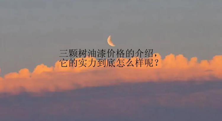 三颗树油漆价格的介绍，它的实力到底怎么样呢？