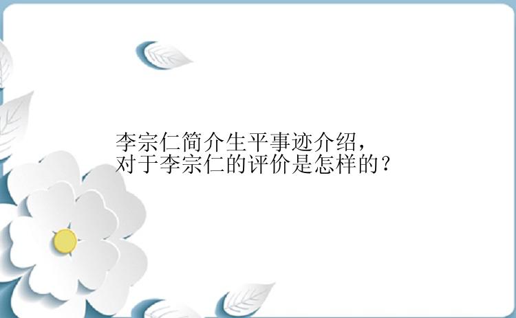 李宗仁简介生平事迹介绍，对于李宗仁的评价是怎样的？