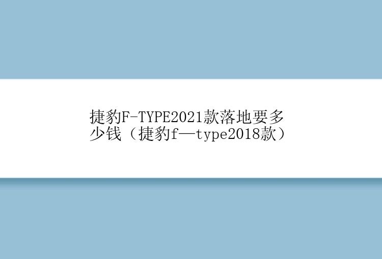 捷豹F-TYPE2021款落地要多少钱（捷豹f—type2018款）