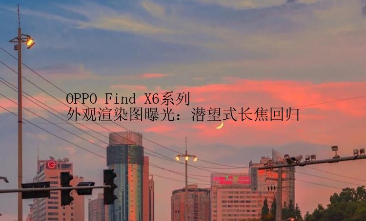 OPPO Find X6系列外观渲染图曝光：潜望式长焦回归