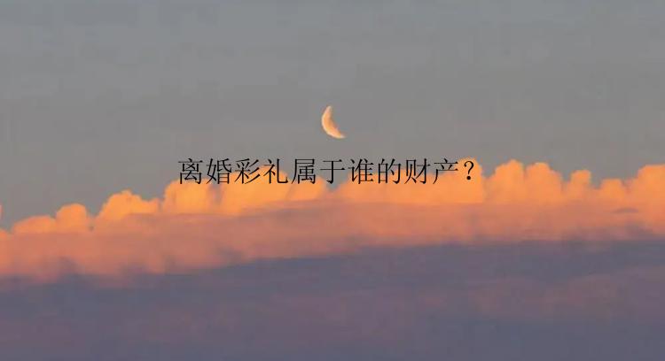 离婚彩礼属于谁的财产？