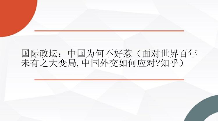 国际政坛：中国为何不好惹（面对世界百年未有之大变局,中国外交如何应对?知乎）