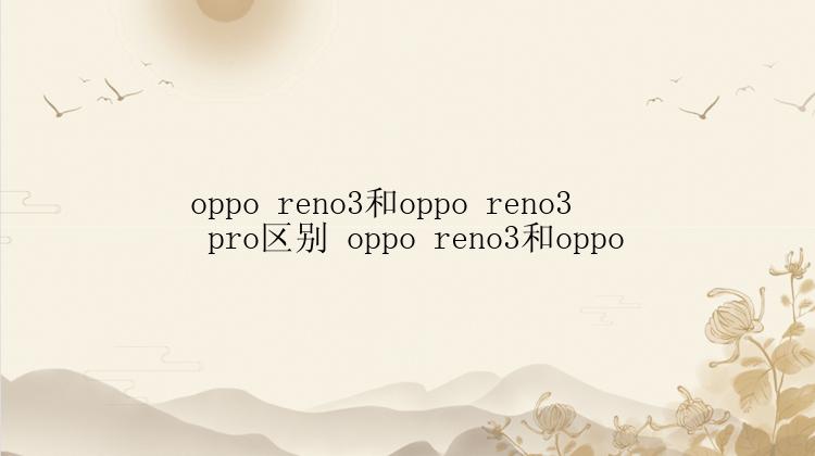 oppo reno3和oppo reno3 pro区别 oppo reno3和oppo