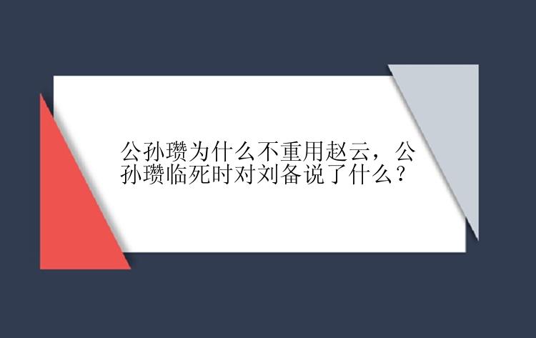 公孙瓒为什么不重用赵云，公孙瓒临死时对刘备说了什么？