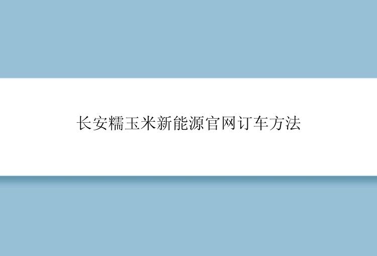 长安糯玉米新能源官网订车方法