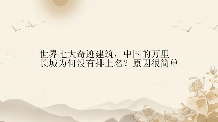 世界七大奇迹建筑，中国的万里长城为何没有排上名？原因很简单