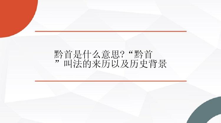 黔首是什么意思?“黔首”叫法的来历以及历史背景