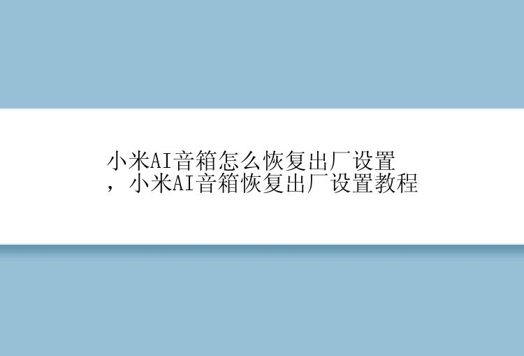 小米AI音箱怎么恢复出厂设置，小米AI音箱恢复出厂设置教程