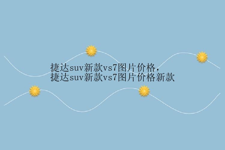 捷达suv新款vs7图片价格，捷达suv新款vs7图片价格新款