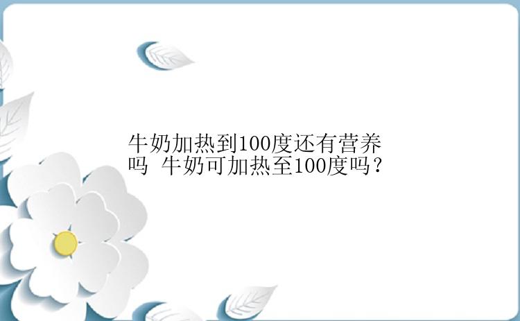 牛奶加热到100度还有营养吗 牛奶可加热至100度吗？