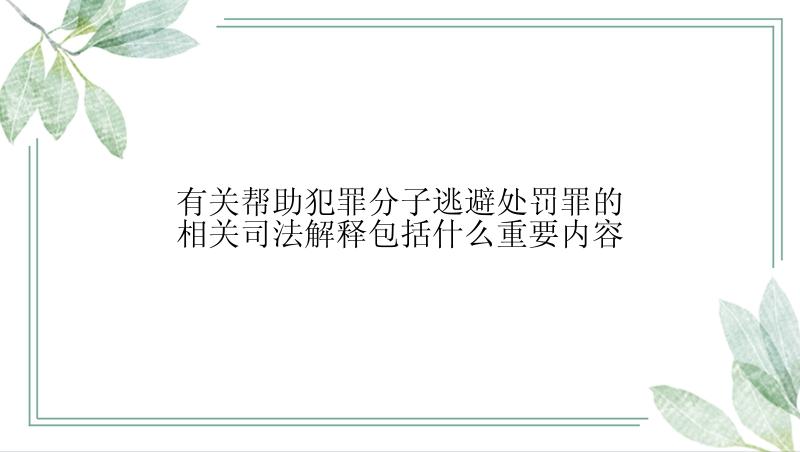 有关帮助犯罪分子逃避处罚罪的相关司法解释包括什么重要内容