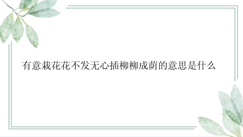 有意栽花花不发无心插柳柳成荫的意思是什么 