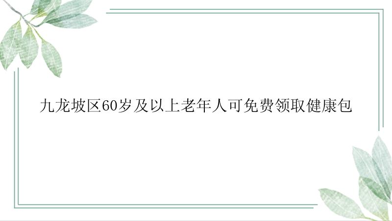 九龙坡区60岁及以上老年人可免费领取健康包